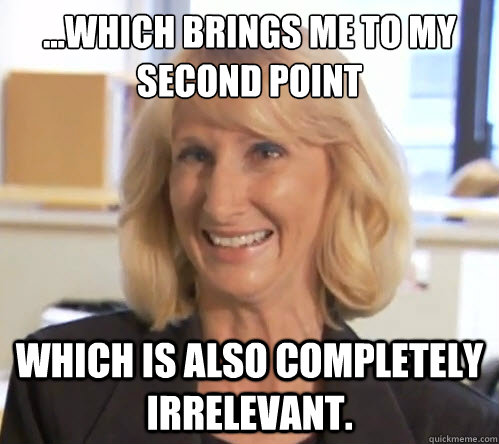 ...Which brings me to my second point which is also completely irrelevant. - ...Which brings me to my second point which is also completely irrelevant.  Wendy Wright