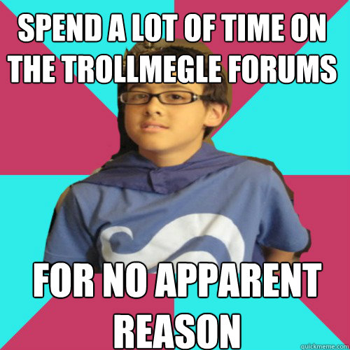 spend a lot of time on the trollmegle forums for no apparent reason  Casual Homestuck Fan