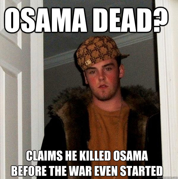 Osama dead? Claims he killed osama before the war even started  Scumbag Steve