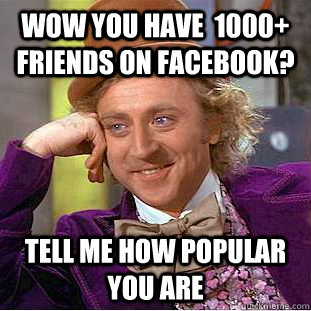 wow you have  1000+ friends on facebook? tell me how popular you are  Psychotic Willy Wonka