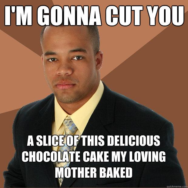 i'm gonna cut you a slice of this delicious chocolate cake my loving mother baked  Successful Black Man