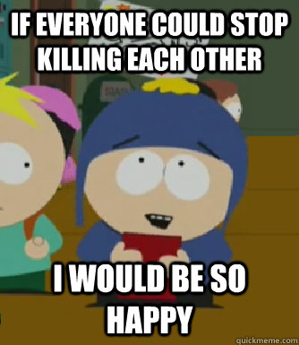 If everyone could stop killing each other I would be so happy  Craig - I would be so happy