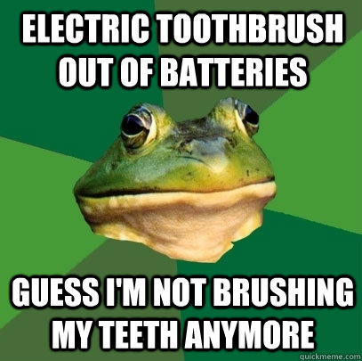 Electric Toothbrush out of batteries Guess i'm not brushing my teeth anymore  Foul Bachelor Frog