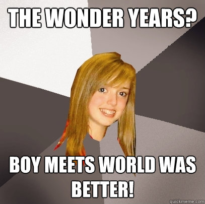 The Wonder Years? Boy Meets world was better!  Musically Oblivious 8th Grader