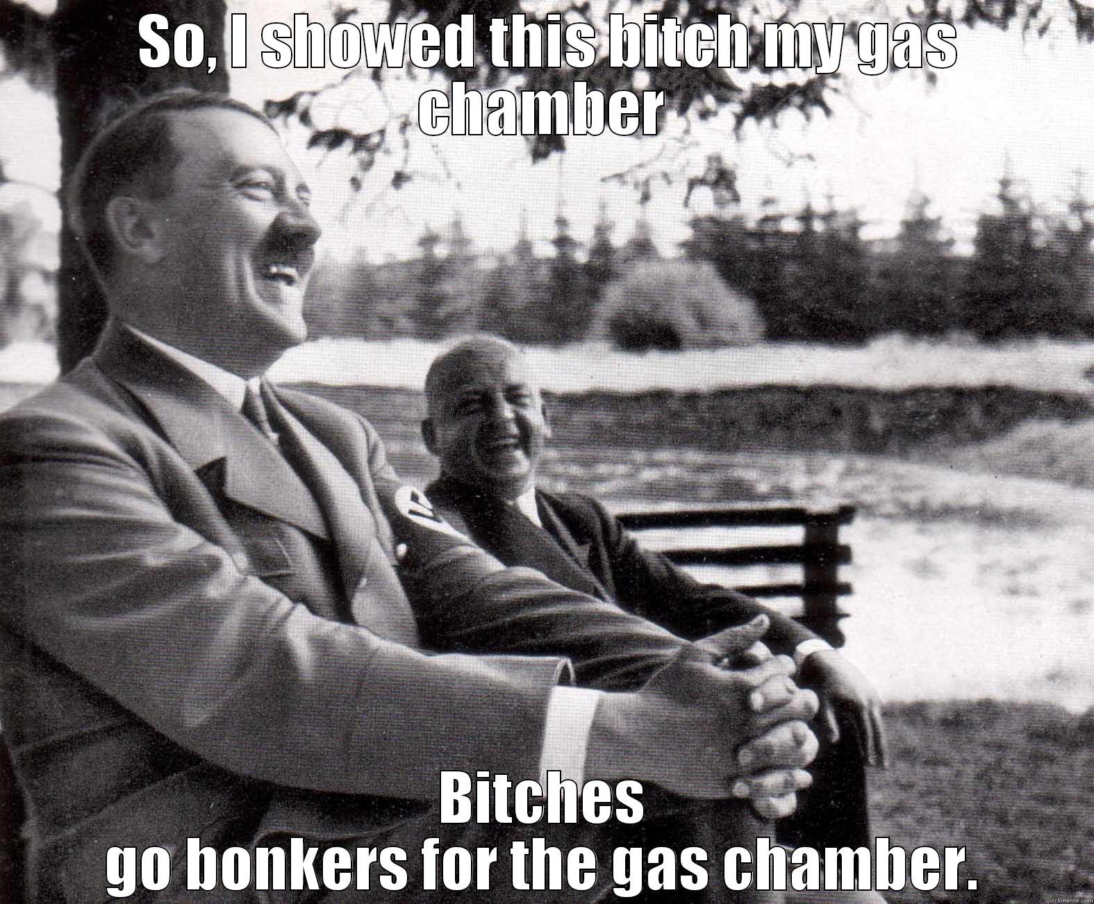  SO, I SHOWED THIS BITCH MY GAS CHAMBER BITCHES GO BONKERS FOR THE GAS CHAMBER. Misc