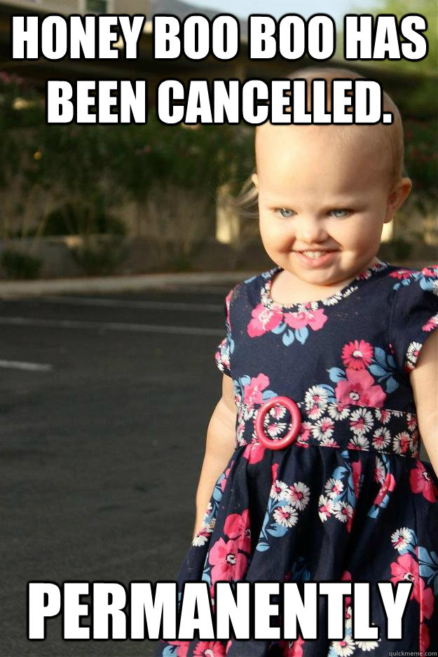 Honey Boo Boo has been cancelled. Permanently - Honey Boo Boo has been cancelled. Permanently  Misc