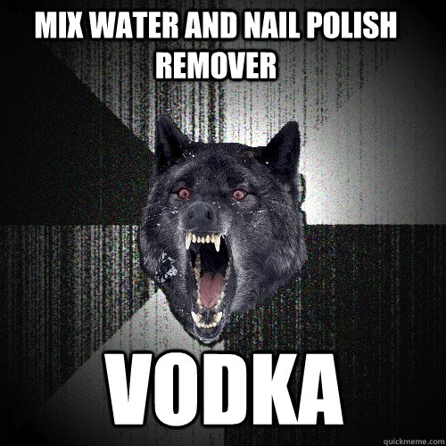 mix water and nail polish remover vodka  Insanity Wolf