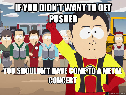 If you didn't want to get pushed You shouldn't have come to a metal concert - If you didn't want to get pushed You shouldn't have come to a metal concert  Captain Hindsight