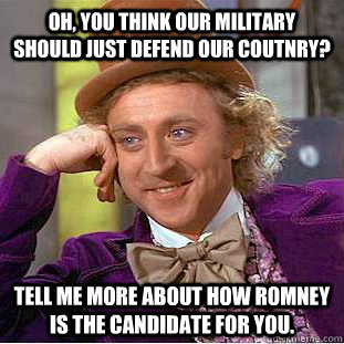 Oh, You think our Military should just defend our coutnry? Tell me more about how Romney is the candidate for you.  Condescending Wonka