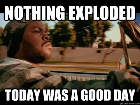 nothing exploded today was a good day  Good day cube