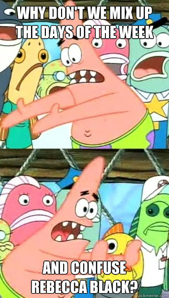 Why don't we mix up 
the days of the week And confuse 
Rebecca Black?  Push it somewhere else Patrick