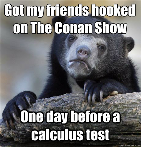 Got my friends hooked on The Conan Show One day before a calculus test  Confession Bear