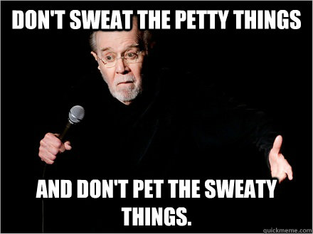 Don't sweat the petty things and don't pet the sweaty things. - Don't sweat the petty things and don't pet the sweaty things.  George Carlin