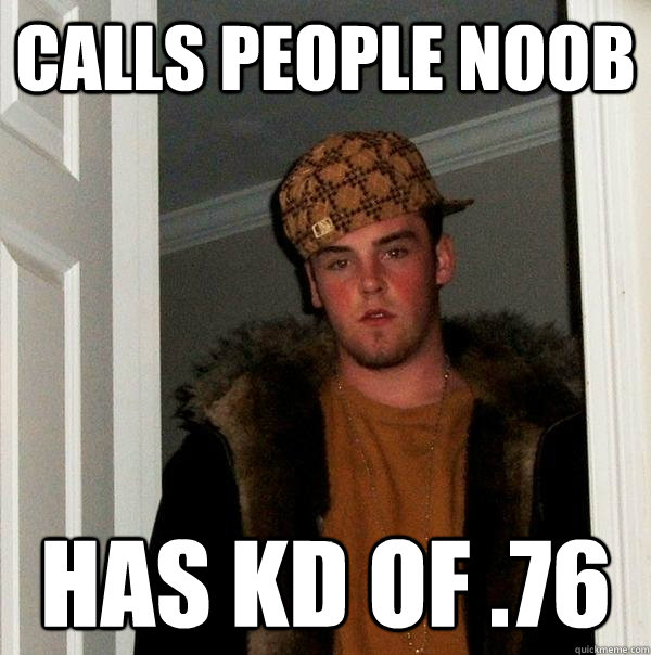 Calls people noob Has Kd of .76  Scumbag Steve