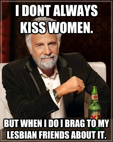 I dont always kiss women. But when I do i brag to my lesbian friends about it.  The Most Interesting Man In The World