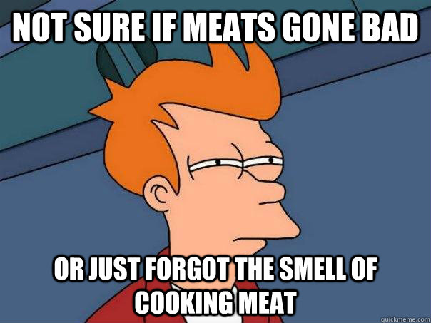Not sure if meats gone bad or just forgot the smell of cooking meat  Futurama Fry