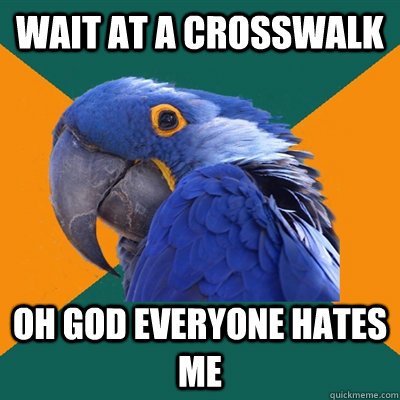 Wait at a crosswalk oh god everyone hates me  Paranoid Parrot