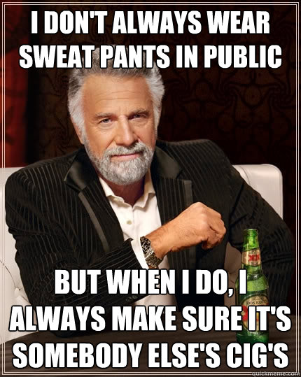 I don't always wear sweat pants in public but when I do, I always make sure it's somebody else's cig's  The Most Interesting Man In The World