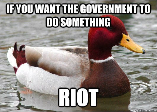 if you want the government to do something RIOT  Malicious Advice Mallard