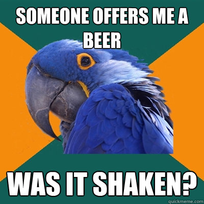 someone offers me a beer was it shakeN?  Paranoid Parrot