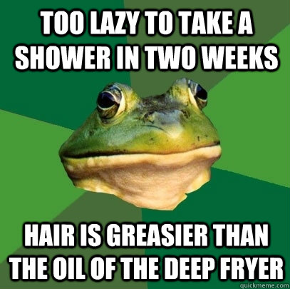Too lazy to take a shower in two weeks hair is greasier than the oil of the deep fryer  Foul Bachelor Frog