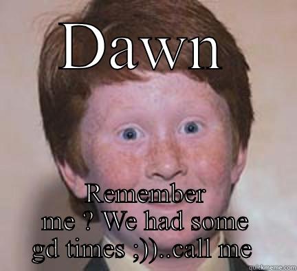 Ex  - DAWN REMEMBER ME ? WE HAD SOME GD TIMES ;))..CALL ME  Over Confident Ginger