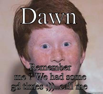 DAWN REMEMBER ME ? WE HAD SOME GD TIMES ;))..CALL ME  Over Confident Ginger