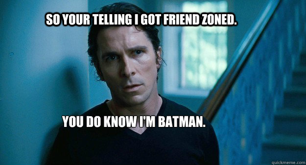 So your telling I got friend zoned. you do know I'm batman.  But Im Batman