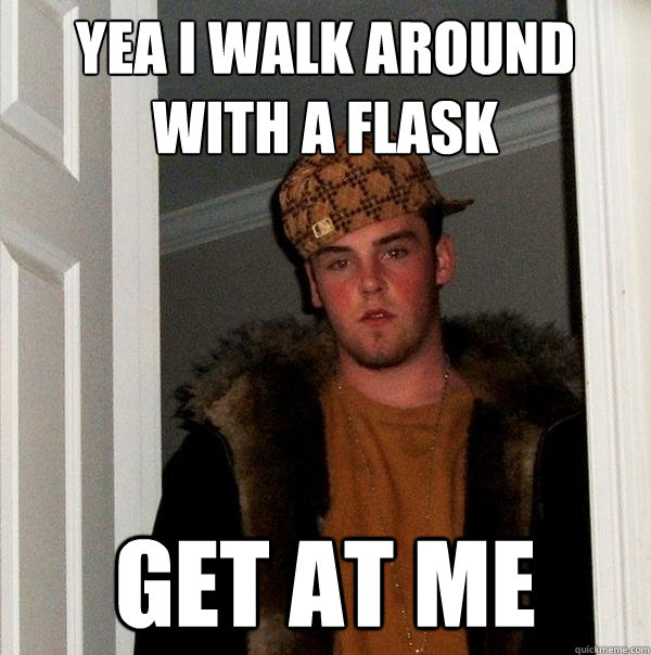 Yea i walk around with a flask get at me  Scumbag Steve