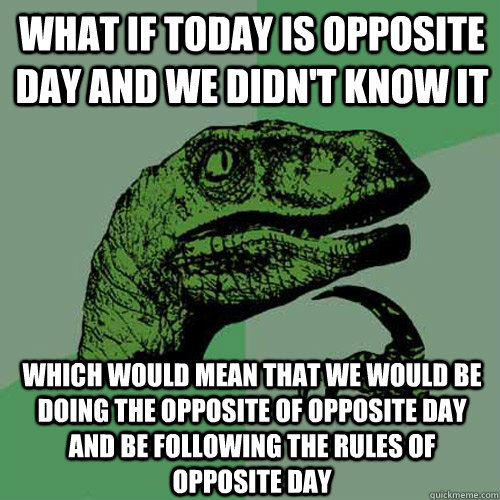 What if today is opposite day and we didn't know it which would mean that we would be doing the opposite of opposite day and be following the rules of opposite day - What if today is opposite day and we didn't know it which would mean that we would be doing the opposite of opposite day and be following the rules of opposite day  Philosoraptor