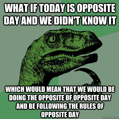 What if today is opposite day and we didn't know it which would mean that we would be doing the opposite of opposite day and be following the rules of opposite day  Philosoraptor