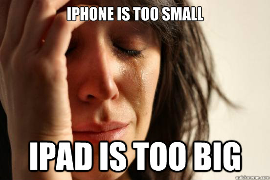 IPhone is too small IPad is too big - IPhone is too small IPad is too big  First World Problems