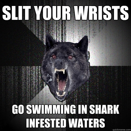Slit your Wrists Go swimming in shark infested waters  Insanity Wolf