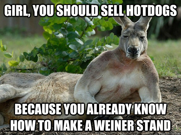 Girl, you should sell hotdogs because you already know how to make a weiner stand  Sexually Forward Kangaroo
