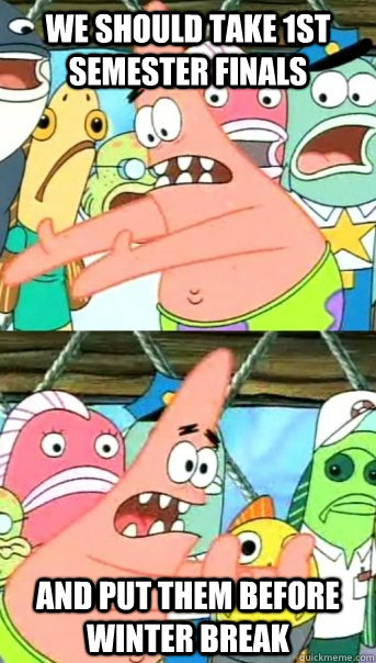 We should take 1st semester finals And put them before winter break  Push it somewhere else Patrick