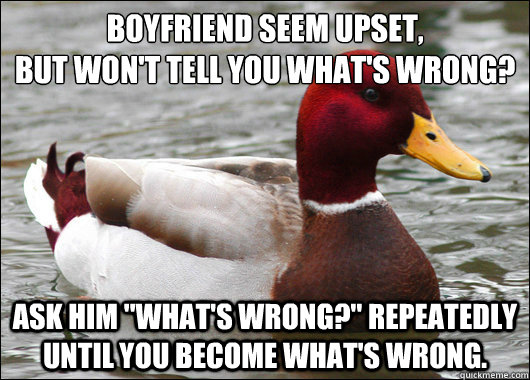 Boyfriend seem upset, 
But won't tell you what's wrong? Ask him 