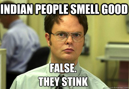 Indian people smell good False.
they stink - Indian people smell good False.
they stink  Schrute
