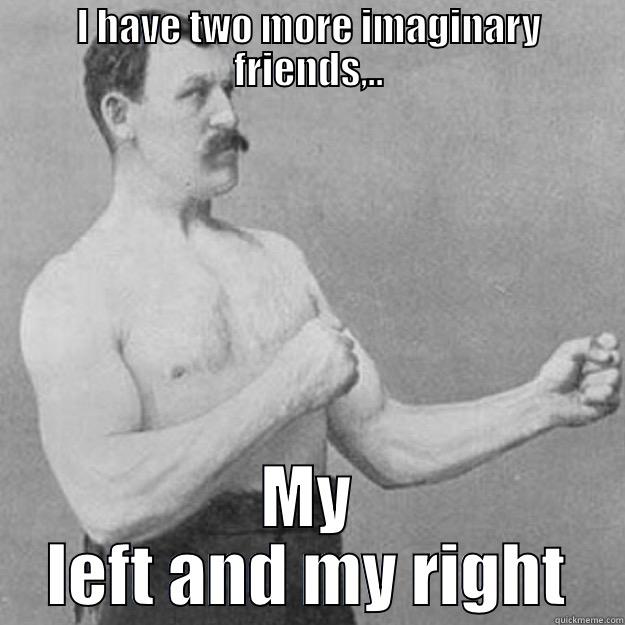 To my Atheist friends - I HAVE TWO MORE IMAGINARY FRIENDS,.. MY LEFT AND MY RIGHT overly manly man