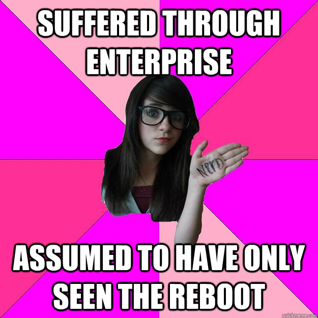 Suffered through Enterprise Assumed to have only seen the reboot  Idiot Nerd Girl