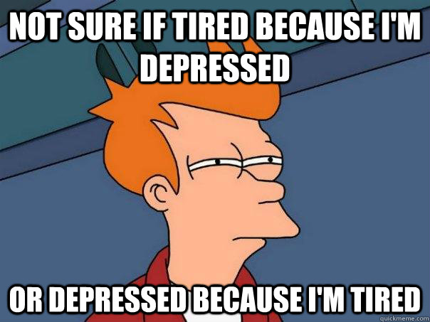 Not sure if tired because I'm depressed or depressed because I'm tired - Not sure if tired because I'm depressed or depressed because I'm tired  Futurama Fry