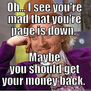 OH... I SEE YOU'RE MAD THAT YOU'RE PAGE IS DOWN.  MAYBE YOU SHOULD GET YOUR MONEY BACK.  Condescending Wonka