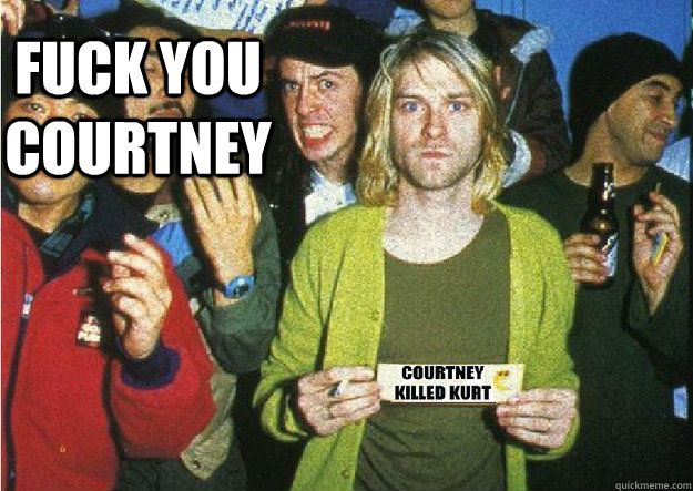 

 FUCK YOU COURTNEY  COURTNEY LOVE KILLED KURT COBAIN