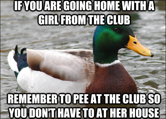 if you are going home with a girl from the club Remember to pee at the club so you don't have to at her house  Actual Advice Mallard