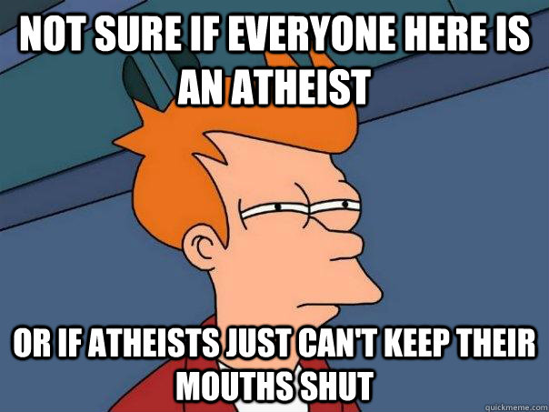 Not sure if everyone here is an atheist Or if atheists just can't keep their mouths shut  Futurama Fry