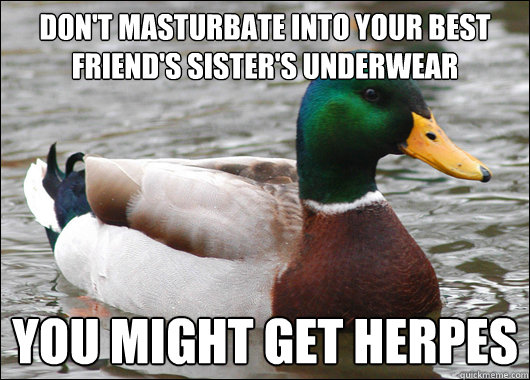 Don't masturbate into your best friend's sister's underwear You might get herpes  Actual Advice Mallard