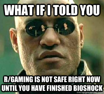 What if I told you  r/gaming is not safe right now until you have finished bioshock  Matrix Morpheous