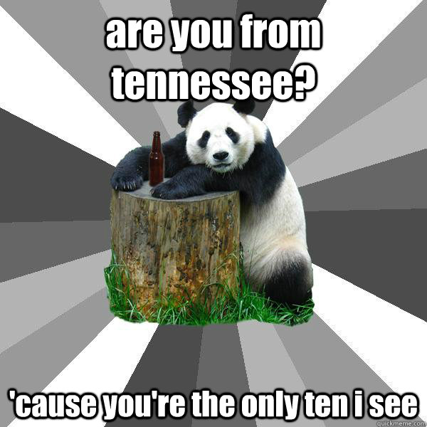 are you from tennessee? 'cause you're the only ten i see - are you from tennessee? 'cause you're the only ten i see  Pickup-Line Panda