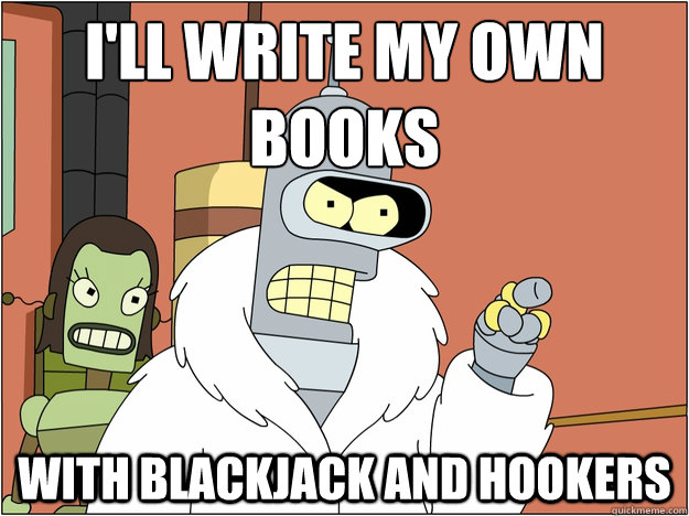 I'll write my own books With blackjack and hookers  Bender - start my own