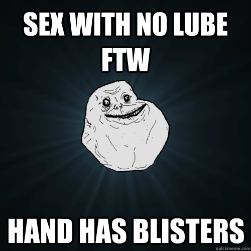 sex with no lube ftw hand has blisters  Forever Alone