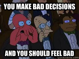 You make bad decisions and you should feel bad  Zoidberg